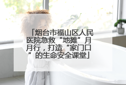 烟台市福山区人民医院急救“地摊”月月行，打造“家门口”的生命安全课堂