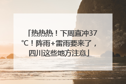 热热热！下周直冲37℃！阵雨+雷雨要来了，四川这些地方注意