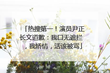 热搜第一！演员尹正长文道歉：我口无遮拦，我矫情，活该被骂