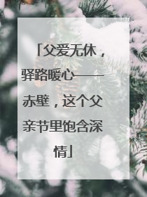 父爱无休，驿路暖心——赤壁，这个父亲节里饱含深情