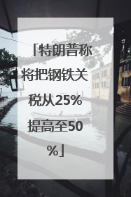 特朗普称将把钢铁关税从25%提高至50%