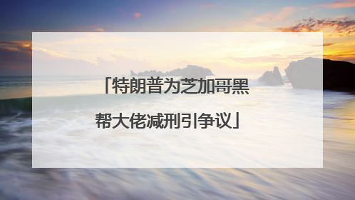 特朗普为芝加哥黑帮大佬减刑引争议