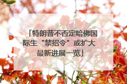 特朗普不否定哈佛国际生“禁招令”或扩大 最新进展一览