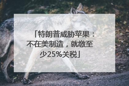 特朗普威胁苹果：不在美制造，就缴至少25%关税