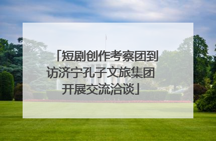 短剧创作考察团到访济宁孔子文旅集团开展交流洽谈