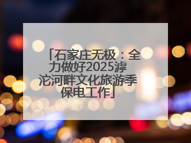 石家庄无极：全力做好2025滹沱河畔文化旅游季保电工作