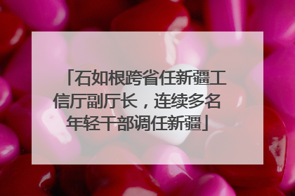 石如根跨省任新疆工信厅副厅长，连续多名年轻干部调任新疆