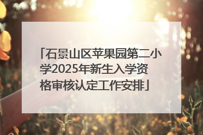 石景山区苹果园第二小学2025年新生入学资格审核认定工作安排