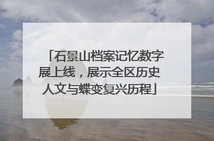 石景山档案记忆数字展上线，展示全区历史人文与蝶变复兴历程