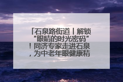 石泉路街道丨解锁“眼睛的时光密码”！同济专家走进石泉，为中老年眼健康精准“护航”