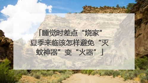 睡觉时差点“烧家” 夏季来临该怎样避免“灭蚊神器”变“火器”