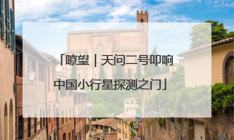 瞭望｜天问二号叩响中国小行星探测之门