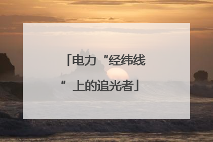 电力“经纬线”上的追光者