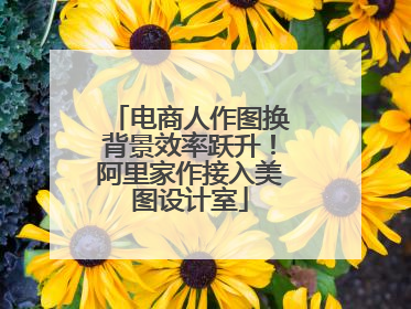 电商人作图换背景效率跃升！阿里家作接入美图设计室