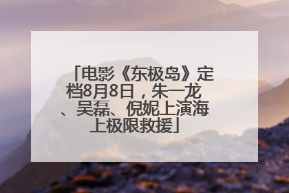 电影《东极岛》定档8月8日，朱一龙、吴磊、倪妮上演海上极限救援