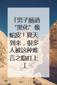 男子肠道“黑化”像蛇皮！夏天到来，很多人被这种难言之隐盯上