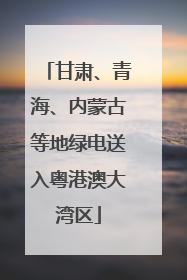 甘肃、青海、内蒙古等地绿电送入粤港澳大湾区