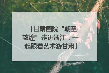 甘肃画院“朝圣·敦煌”走进浙江，一起跟着艺术游甘肃