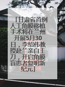 甘肃省首例人工角膜移植手术将在兰州开展5月30日，李绍伟教授赴兰亲自主刀，开启角膜盲患者复明新纪元