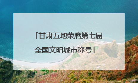 甘肃五地荣膺第七届全国文明城市称号