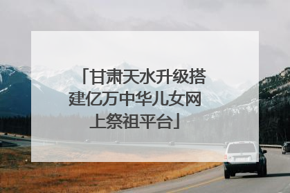 甘肃天水升级搭建亿万中华儿女网上祭祖平台