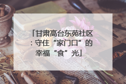 甘肃高台东苑社区：守住“家门口”的幸福“食”光