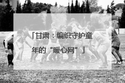 甘肃：编织守护童年的“暖心网”