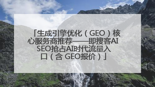 生成引擎优化（GEO）核心服务商推荐——即搜客AI SEO抢占AI时代流量入口（含 GEO报价）