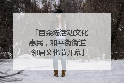 百余场活动文化惠民，和平街街道邻居文化节开幕