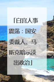 白宫人事震荡：国安委裁人、马斯克暗示淡出政治