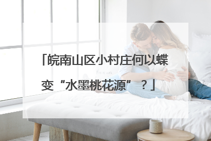 皖南山区小村庄何以蝶变“水墨桃花源”？