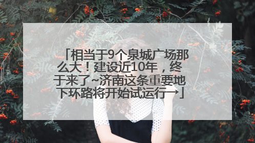 相当于9个泉城广场那么大！建设近10年，终于来了~济南这条重要地下环路将开始试运行→