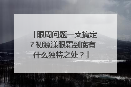 眼周问题一支搞定？初源漾眼霜到底有什么独特之处？