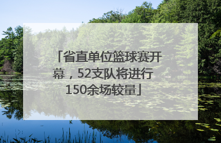 省直单位篮球赛开幕，52支队将进行150余场较量