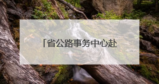 省公路事务中心赴张家界、常德抢险救灾 恢复通行普通公路433处