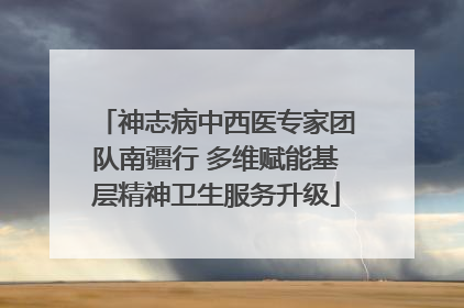 神志病中西医专家团队南疆行 多维赋能基层精神卫生服务升级