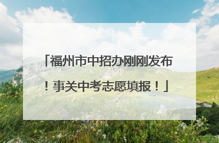福州市中招办刚刚发布！事关中考志愿填报！