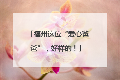 福州这位“爱心爸爸”，好样的！