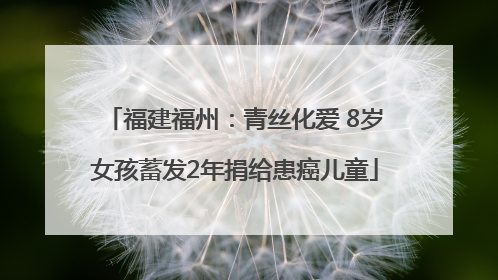 福建福州：青丝化爱 8岁女孩蓄发2年捐给患癌儿童