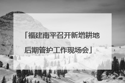 福建南平召开新增耕地后期管护工作现场会