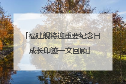 福建舰将迎重要纪念日 成长印迹一文回顾