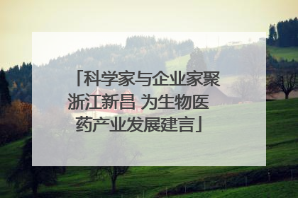 科学家与企业家聚浙江新昌 为生物医药产业发展建言