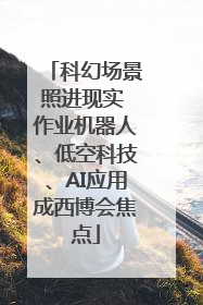科幻场景照进现实 作业机器人、低空科技、AI应用成西博会焦点