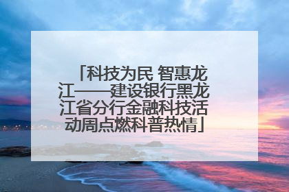 科技为民 智惠龙江——建设银行黑龙江省分行金融科技活动周点燃科普热情