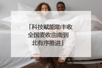 科技赋能助丰收 全国麦收由南到北有序推进