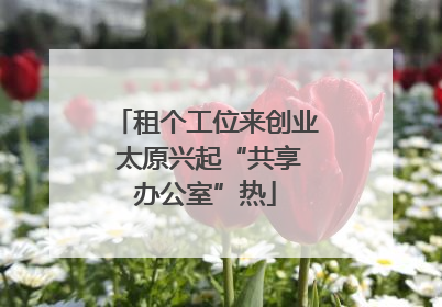 租个工位来创业 太原兴起“共享办公室”热
