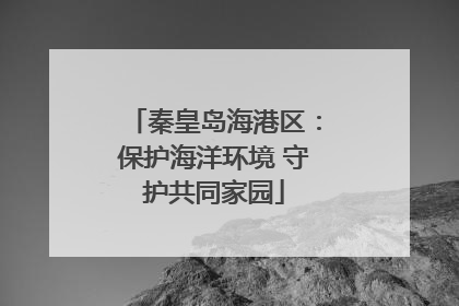 秦皇岛海港区：保护海洋环境 守护共同家园