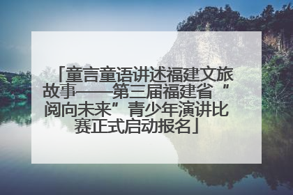 童言童语讲述福建文旅故事——第三届福建省“阅向未来”青少年演讲比赛正式启动报名
