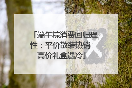 端午粽消费回归理性：平价散装热销 高价礼盒遇冷