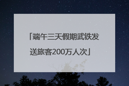 端午三天假期武铁发送旅客200万人次